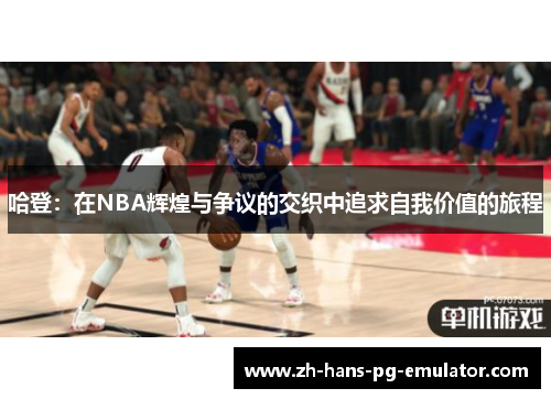 哈登：在NBA辉煌与争议的交织中追求自我价值的旅程