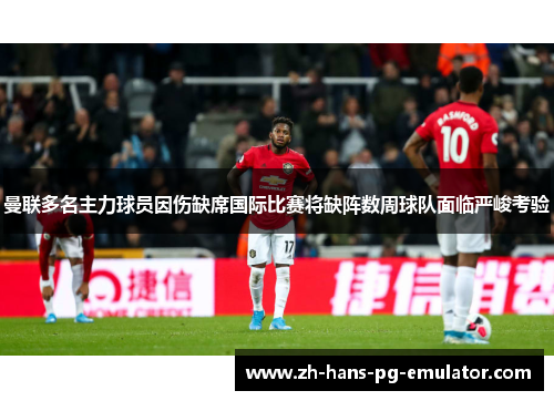 曼联多名主力球员因伤缺席国际比赛将缺阵数周球队面临严峻考验