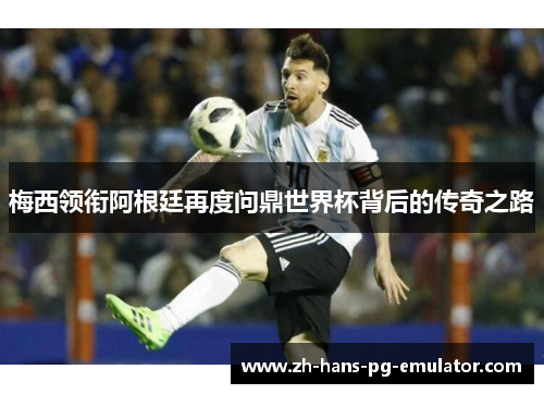 梅西领衔阿根廷再度问鼎世界杯背后的传奇之路