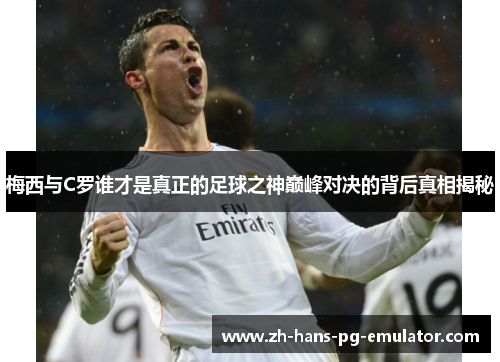 梅西与C罗谁才是真正的足球之神巅峰对决的背后真相揭秘