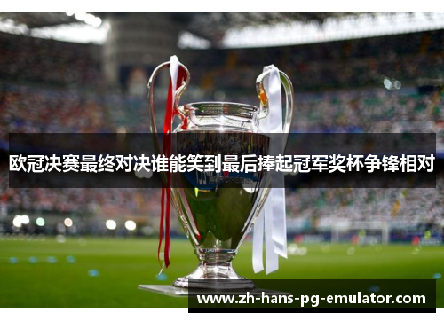 欧冠决赛最终对决谁能笑到最后捧起冠军奖杯争锋相对
