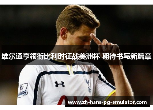 维尔通亨领衔比利时征战美洲杯 期待书写新篇章