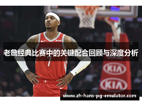 老詹经典比赛中的关键配合回顾与深度分析