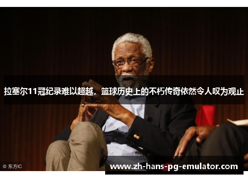 拉塞尔11冠纪录难以超越，篮球历史上的不朽传奇依然令人叹为观止