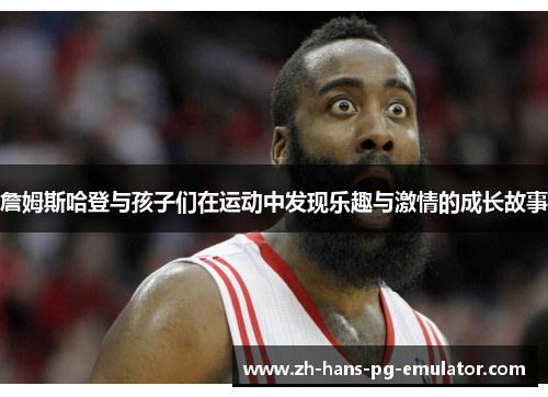 詹姆斯哈登与孩子们在运动中发现乐趣与激情的成长故事