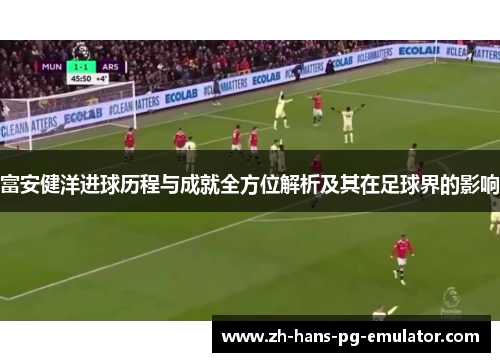 富安健洋进球历程与成就全方位解析及其在足球界的影响