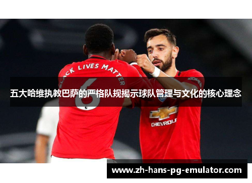 五大哈维执教巴萨的严格队规揭示球队管理与文化的核心理念