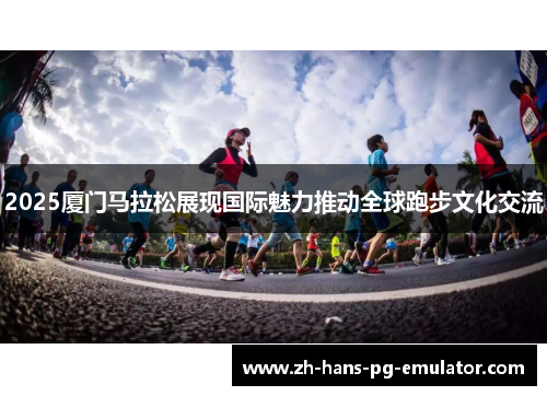 2025厦门马拉松展现国际魅力推动全球跑步文化交流