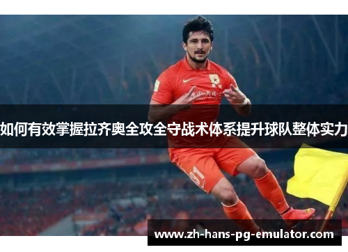 如何有效掌握拉齐奥全攻全守战术体系提升球队整体实力