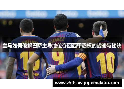 皇马如何破解巴萨主导地位夺回西甲霸权的战略与秘诀