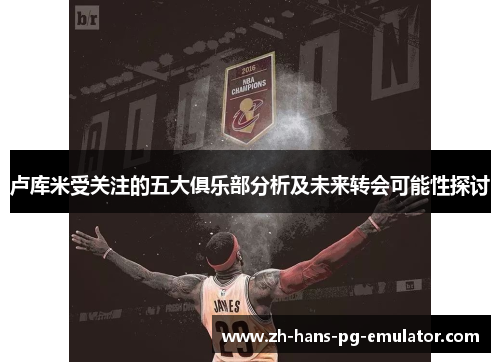 卢库米受关注的五大俱乐部分析及未来转会可能性探讨