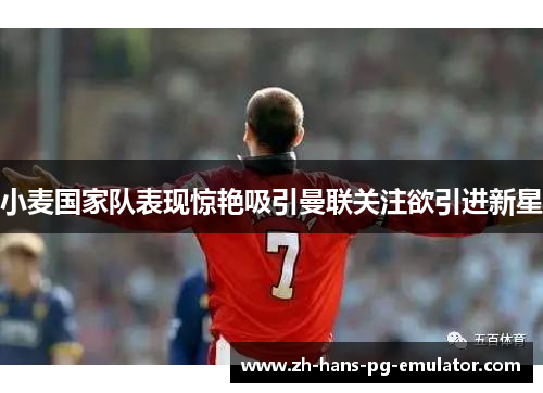 小麦国家队表现惊艳吸引曼联关注欲引进新星