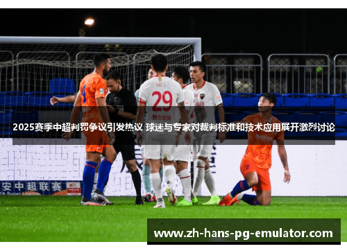 2025赛季中超判罚争议引发热议 球迷与专家对裁判标准和技术应用展开激烈讨论