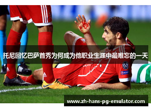 托尼回忆巴萨首秀为何成为他职业生涯中最难忘的一天