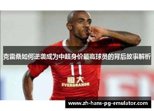 克雷桑如何逆袭成为中超身价最高球员的背后故事解析