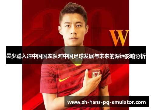 吴少聪入选中国国家队对中国足球发展与未来的深远影响分析