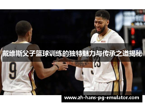 戴维斯父子篮球训练的独特魅力与传承之道揭秘