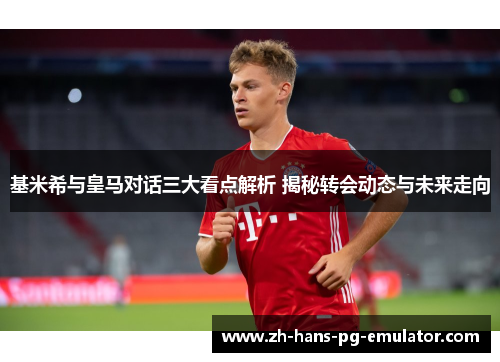 基米希与皇马对话三大看点解析 揭秘转会动态与未来走向
