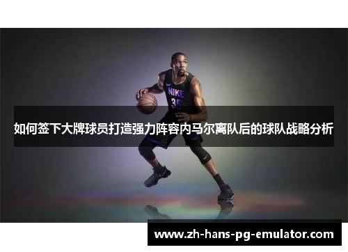 如何签下大牌球员打造强力阵容内马尔离队后的球队战略分析