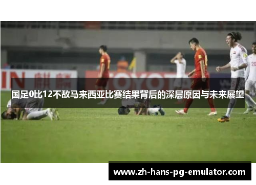 国足0比12不敌马来西亚比赛结果背后的深层原因与未来展望