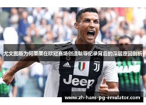 尤文图斯为何屡屡在欧冠赛场创造耻辱纪录背后的深层原因剖析