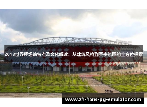 2018世界杯场馆特点及文化解读：从建筑风格到赛事氛围的全方位探索