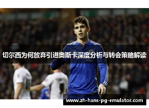 切尔西为何放弃引进奥斯卡深度分析与转会策略解读