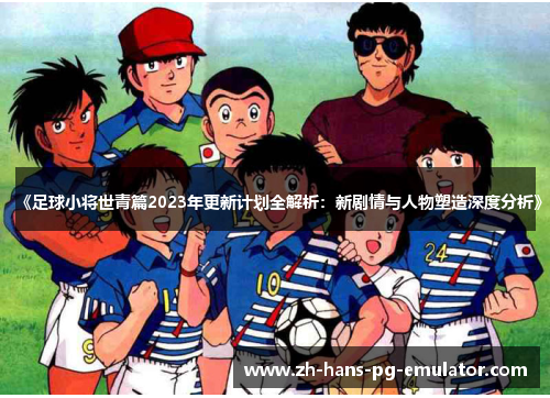 《足球小将世青篇2023年更新计划全解析：新剧情与人物塑造深度分析》