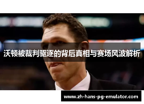 沃顿被裁判驱逐的背后真相与赛场风波解析
