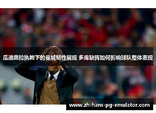 瓜迪奥拉执教下的曼城韧性展现 多库缺阵如何影响球队整体表现