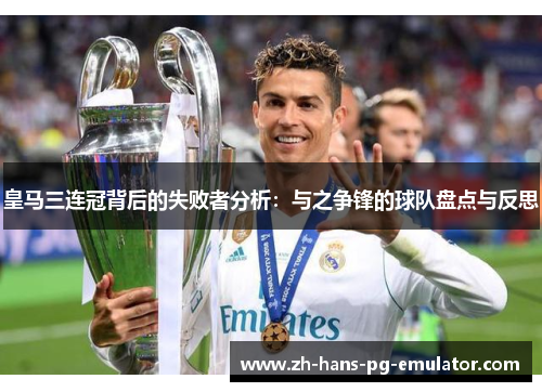 皇马三连冠背后的失败者分析：与之争锋的球队盘点与反思