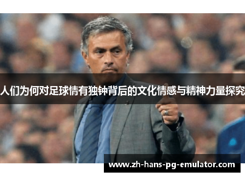 人们为何对足球情有独钟背后的文化情感与精神力量探究