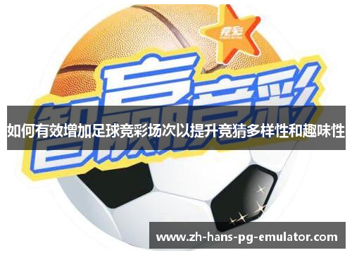 如何有效增加足球竞彩场次以提升竞猜多样性和趣味性