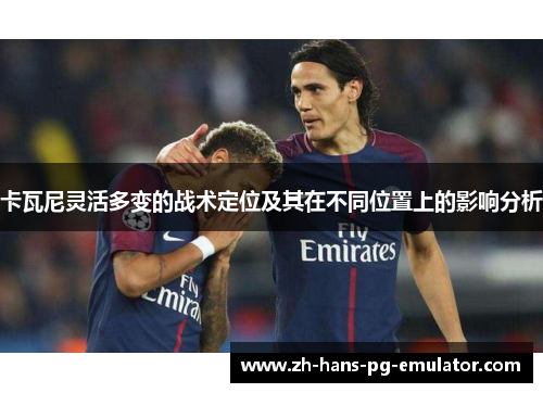 卡瓦尼灵活多变的战术定位及其在不同位置上的影响分析