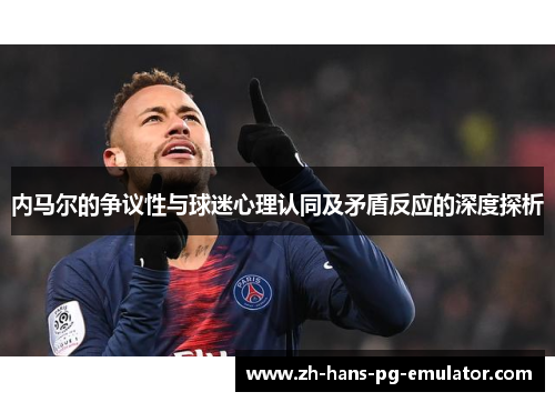 内马尔的争议性与球迷心理认同及矛盾反应的深度探析