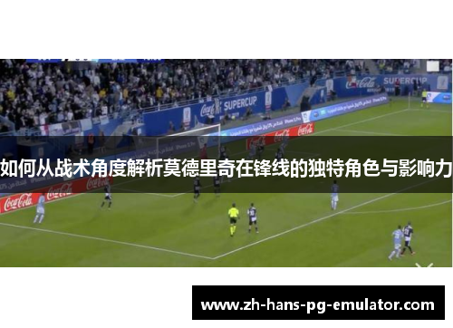 如何从战术角度解析莫德里奇在锋线的独特角色与影响力