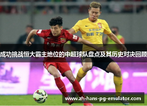 成功挑战恒大霸主地位的中超球队盘点及其历史对决回顾
