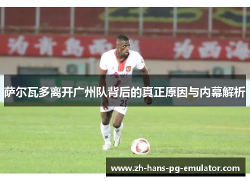 萨尔瓦多离开广州队背后的真正原因与内幕解析