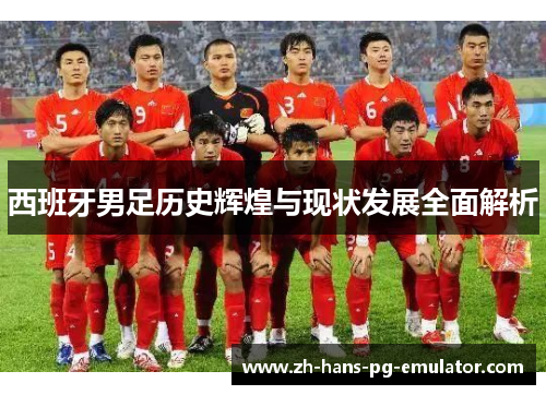 西班牙男足历史辉煌与现状发展全面解析