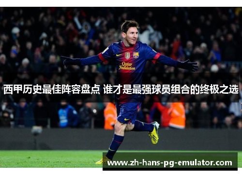 西甲历史最佳阵容盘点 谁才是最强球员组合的终极之选