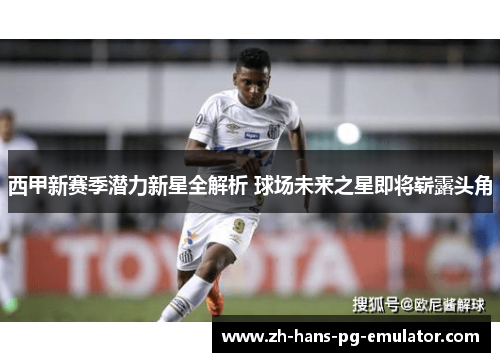西甲新赛季潜力新星全解析 球场未来之星即将崭露头角 西甲新赛季潜力新星全解析 球场未来之星即将崭露头角
