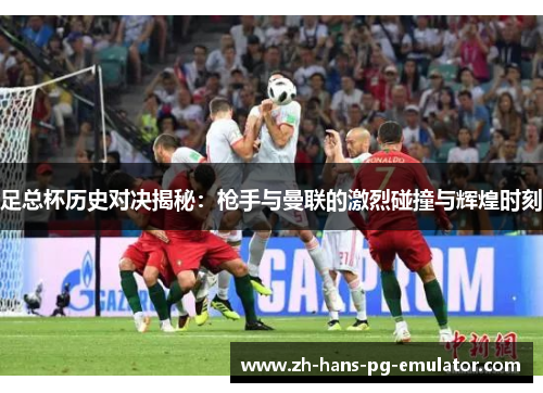 足总杯历史对决揭秘:枪手与曼联的激烈碰撞与辉煌时刻 足总杯历史对决揭秘:枪手与曼联的激烈碰撞与辉煌时刻