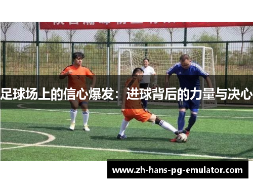 足球场上的信心爆发:进球背后的力量与决心 足球场上的信心爆发:进球背后的力量与决心