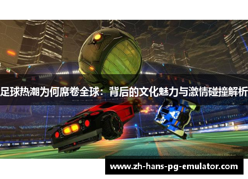 足球热潮为何席卷全球:背后的文化魅力与激情碰撞解析 足球热潮为何席卷全球:背后的文化魅力与激情碰撞解析