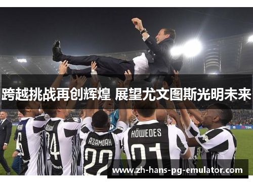 跨越挑战再创辉煌 展望尤文图斯光明未来 跨越挑战再创辉煌 展望尤文图斯光明未来