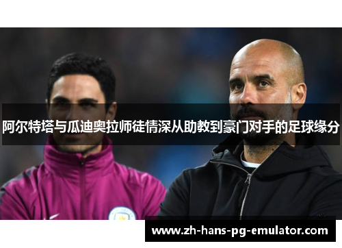 阿尔特塔与瓜迪奥拉师徒情深从助教到豪门对手的足球缘分 阿尔特塔与瓜迪奥拉师徒情深从助教到豪门对手的足球缘分