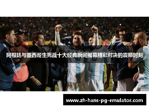 阿根廷与墨西哥生死战十大经典瞬间揭幕精彩对决的震撼时刻 阿根廷与墨西哥生死战十大经典瞬间揭幕精彩对决的震撼时刻