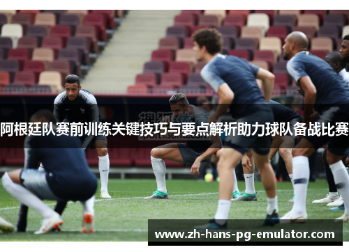 阿根廷队赛前训练关键技巧与要点解析助力球队备战比赛 阿根廷队赛前训练关键技巧与要点解析助力球队备战比赛
