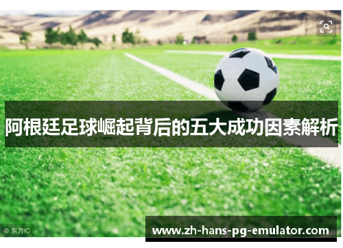 阿根廷足球崛起背后的五大成功因素解析