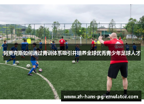 阿贾克斯如何通过青训体系吸引并培养全球优秀青少年足球人才 阿贾克斯如何通过青训体系吸引并培养全球优秀青少年足球人才